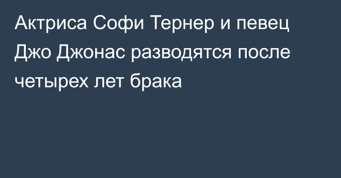 Актриса Софи Тернер и певец Джо Джонас разводятся после четырех лет брака