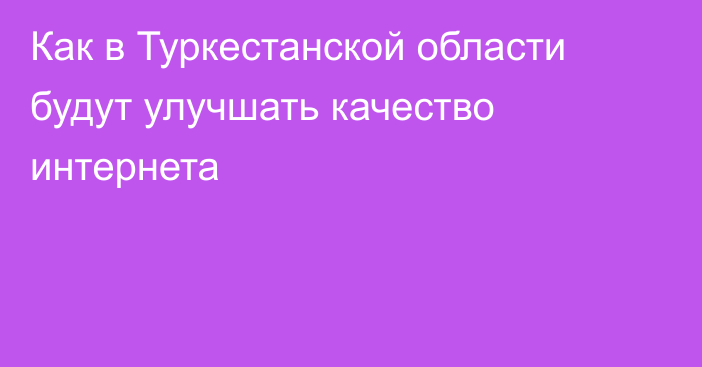 Как в Туркестанской области будут улучшать качество интернета