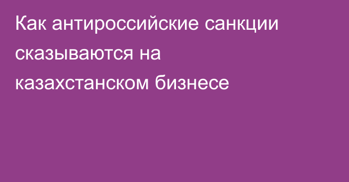 Как антироссийские санкции сказываются на казахстанском бизнесе