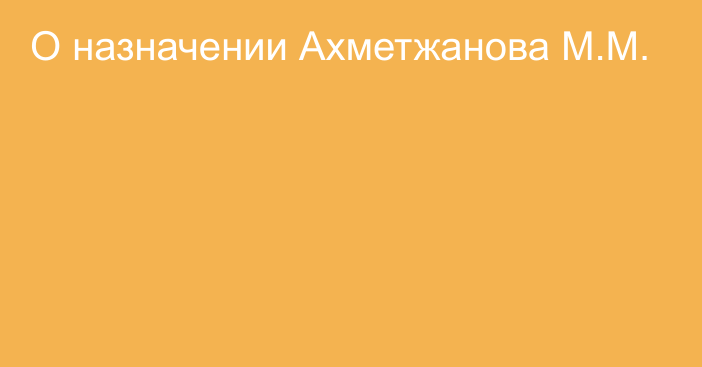 О назначении Ахметжанова М.М.