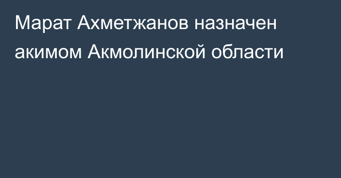 Марат Ахметжанов назначен акимом Акмолинской области