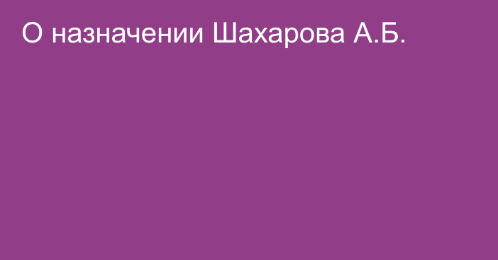 О назначении Шахарова А.Б.