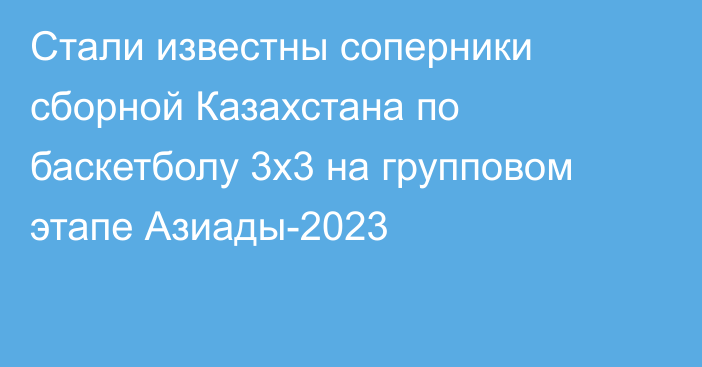 Стали известны соперники сборной Казахстана по баскетболу 3х3 на групповом этапе Азиады-2023