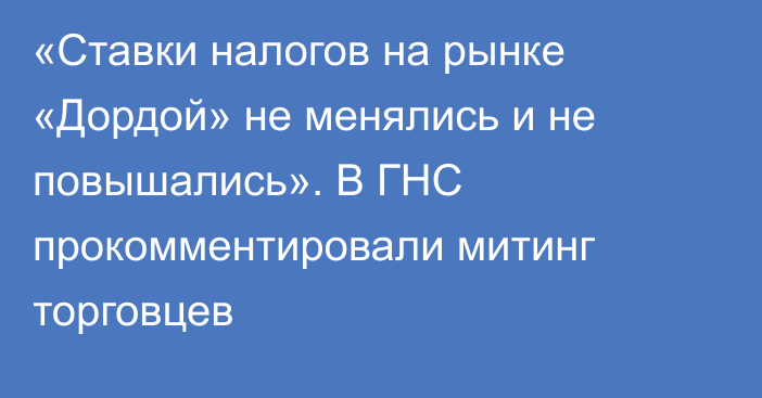 «Ставки налогов на рынке «Дордой» не менялись и не повышались». В ГНС прокомментировали митинг торговцев