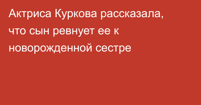 Актриса Куркова рассказала, что сын ревнует ее к новорожденной сестре