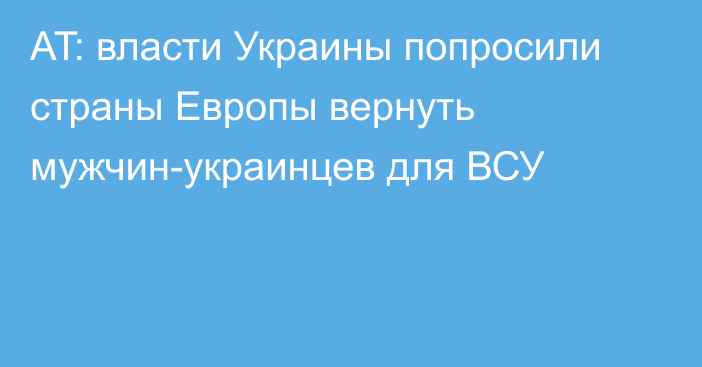 AT: власти Украины попросили страны Европы вернуть мужчин-украинцев для ВСУ