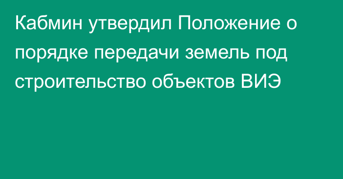 Кабмин утвердил Положение о порядке передачи земель под строительство объектов ВИЭ