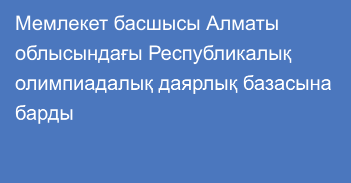 Мемлекет басшысы Алматы облысындағы Республикалық олимпиадалық даярлық базасына барды