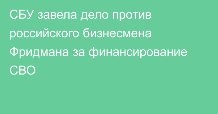 СБУ завела дело против российского бизнесмена Фридмана за финансирование СВО