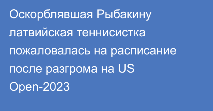 Оскорблявшая Рыбакину латвийская теннисистка пожаловалась на расписание после разгрома на US Open-2023