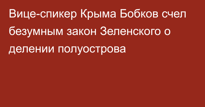 Вице-спикер Крыма Бобков счел безумным закон Зеленского о делении полуострова