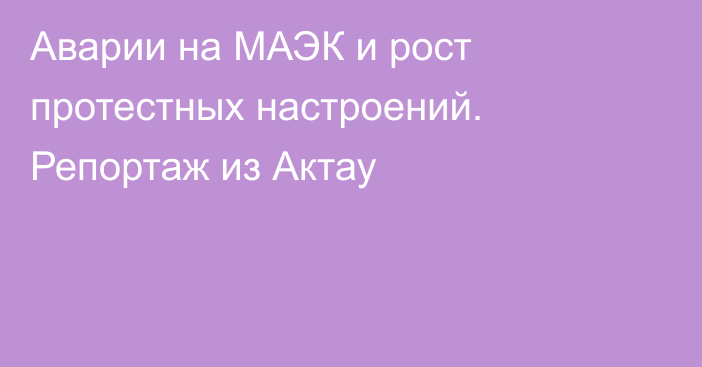 Аварии на МАЭК и рост протестных настроений. Репортаж из Актау