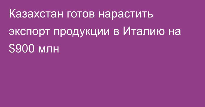 Казахстан готов нарастить экспорт продукции в Италию на $900 млн