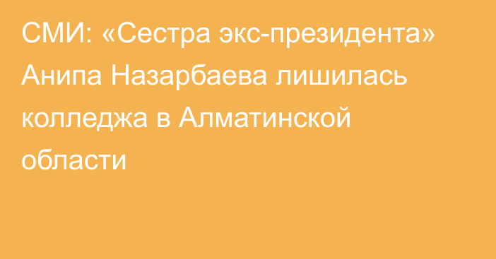 СМИ: «Сестра экс-президента» Анипа Назарбаева лишилась колледжа в Алматинской области