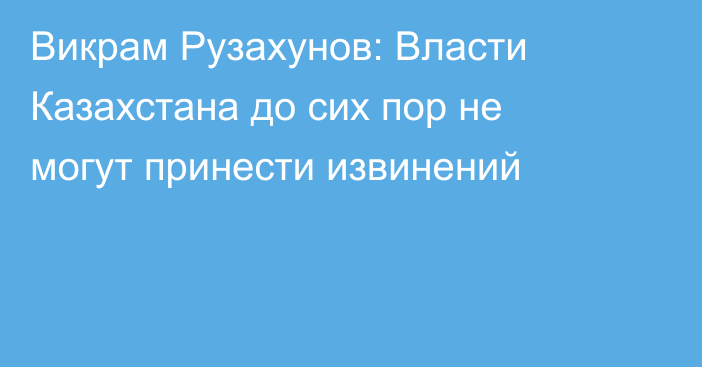 Викрам Рузахунов: Власти Казахстана до сих пор не могут принести извинений