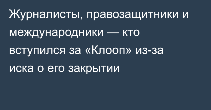 Журналисты, правозащитники и международники — кто вступился за «Клооп» из-за иска о его закрытии