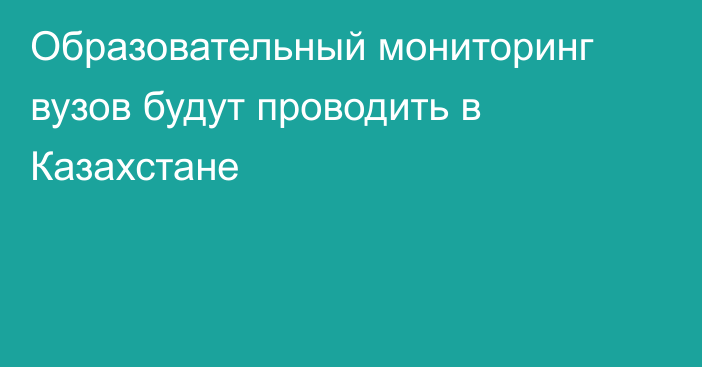 Образовательный мониторинг вузов будут проводить в Казахстане