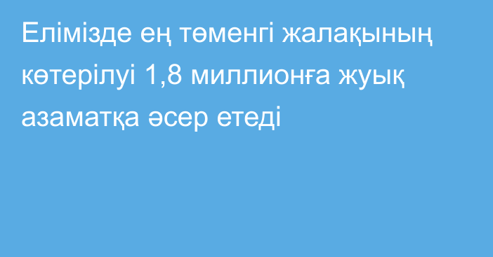 Елімізде ең төменгі жалақының көтерілуі 1,8 миллионға жуық азаматқа әсер етеді