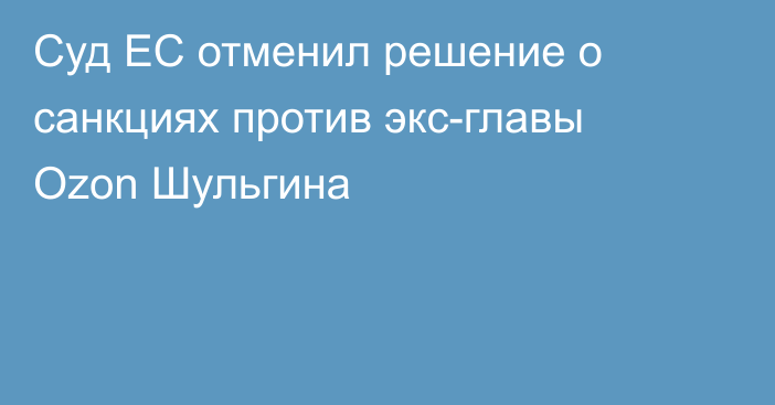 Суд ЕС отменил решение о санкциях против экс-главы Ozon Шульгина