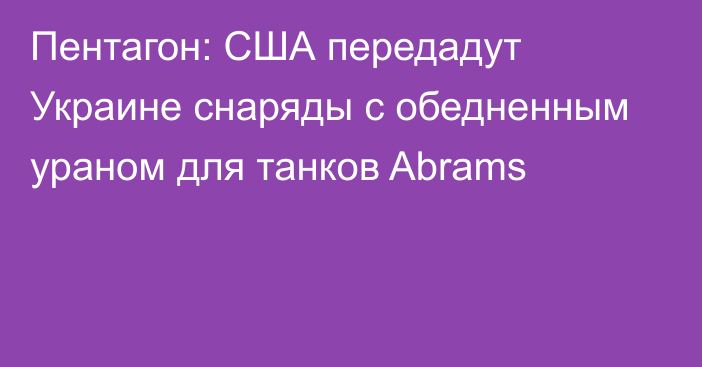 Пентагон: США передадут Украине снаряды с обедненным ураном для танков Abrams