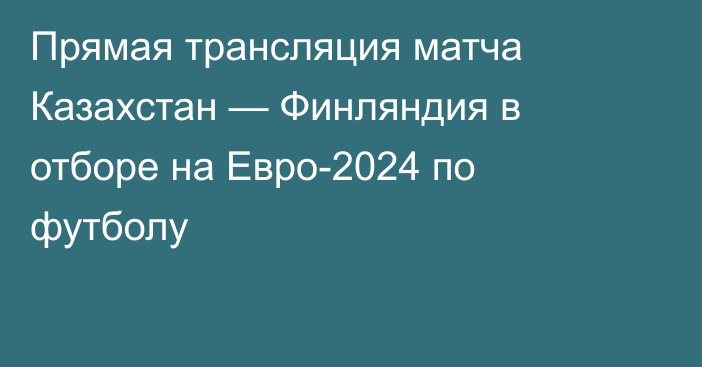 Прямая трансляция матча Казахстан — Финляндия в отборе на Евро-2024 по футболу