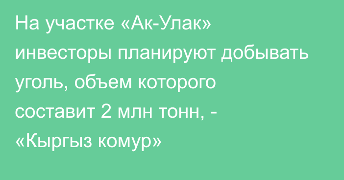 На участке «Ак-Улак» инвесторы планируют добывать уголь, объем которого составит 2 млн тонн, - «Кыргыз комур»