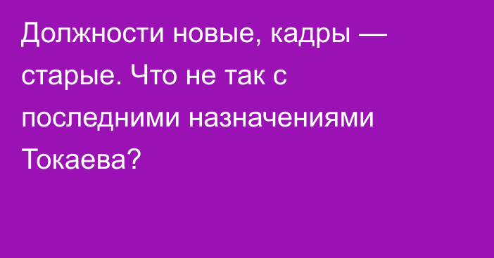 Должности новые, кадры — старые. Что не так с последними назначениями Токаева?