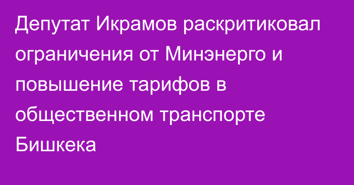 Депутат Икрамов раскритиковал ограничения от Минэнерго и повышение тарифов в общественном транспорте Бишкека