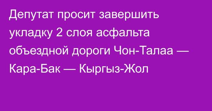 Депутат просит завершить укладку 2 слоя асфальта объездной дороги Чон-Талаа — Кара-Бак — Кыргыз-Жол