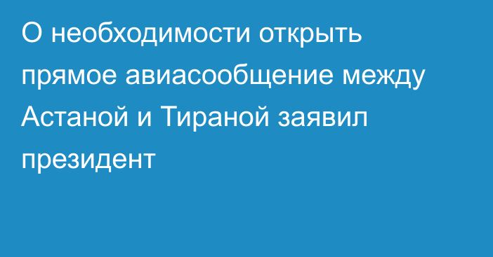 О необходимости открыть прямое авиасообщение между Астаной и Тираной заявил президент