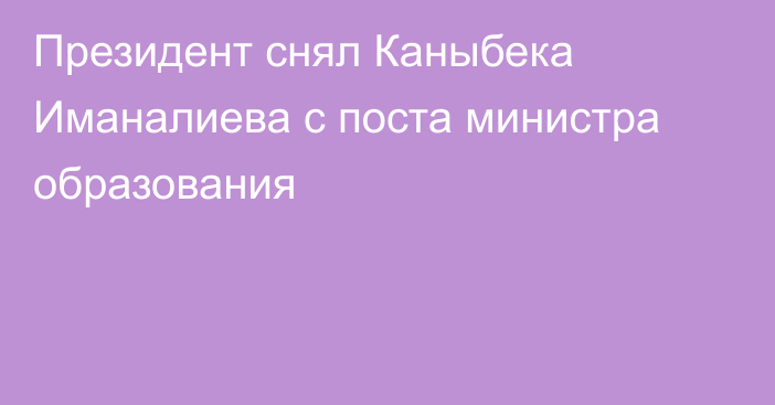 Президент снял Каныбека Иманалиева с поста министра образования