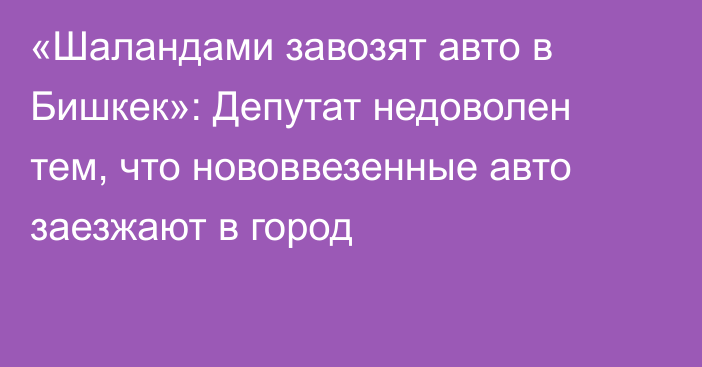 «Шаландами завозят авто в Бишкек»: Депутат недоволен тем, что нововвезенные авто заезжают в город