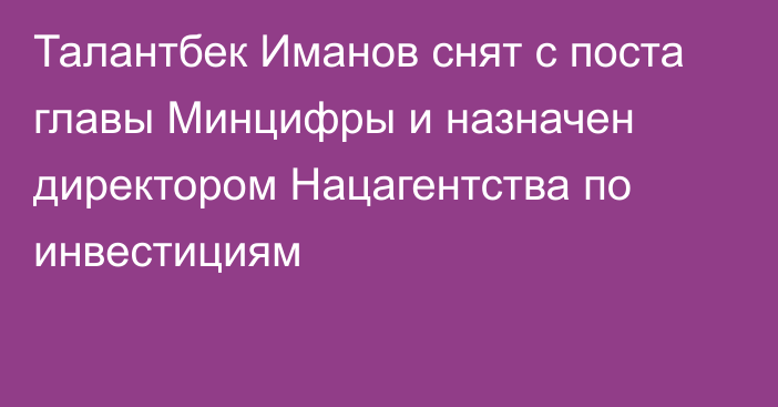 Талантбек Иманов снят с поста главы Минцифры и назначен директором Нацагентства по инвестициям