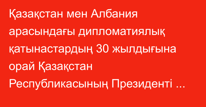 Қазақстан мен Албания арасындағы дипломатиялық қатынастардың 30 жылдығына орай Қазақстан Республикасының Президенті Қасым-Жомарт Тоқаевтың және Албания Республикасының Президенті Байрам Бегайдың бірлескен мәлімдемесі