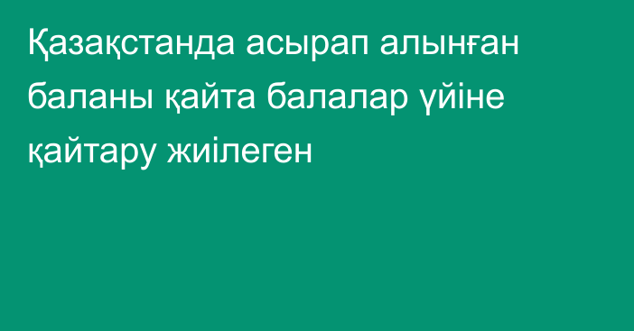 Қазақстанда асырап алынған баланы қайта балалар үйіне қайтару жиілеген