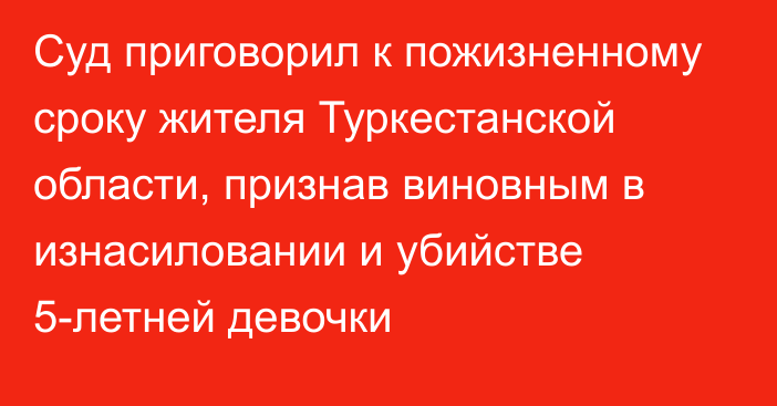 Суд приговорил к пожизненному сроку жителя Туркестанской области, признав виновным в изнасиловании и убийстве 5-летней девочки