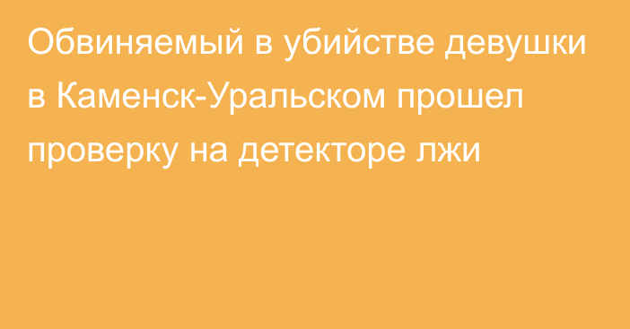 Обвиняемый в убийстве девушки в Каменск-Уральском прошел проверку на детекторе лжи