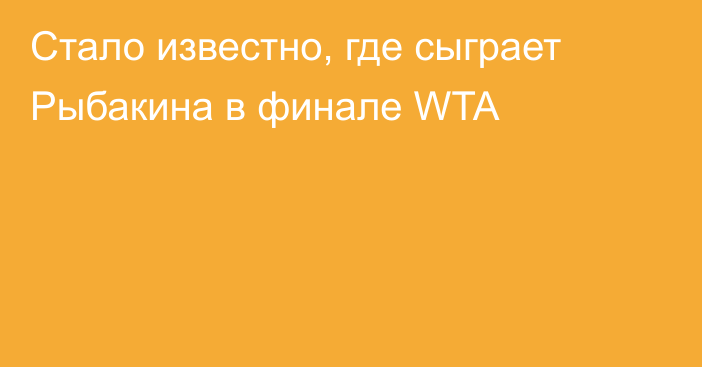 Стало известно, где сыграет Рыбакина в финале WTA