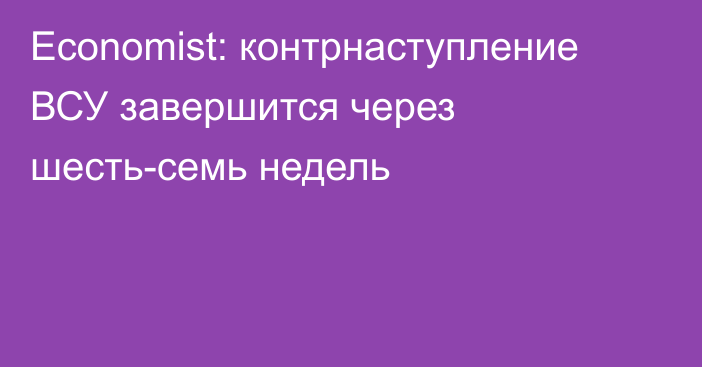 Economist: контрнаступление ВСУ завершится через шесть-семь недель