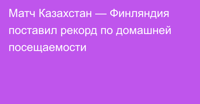 Матч Казахстан — Финляндия поставил рекорд по домашней посещаемости