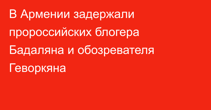 В Армении задержали пророссийских блогера Бадаляна и обозревателя Геворкяна