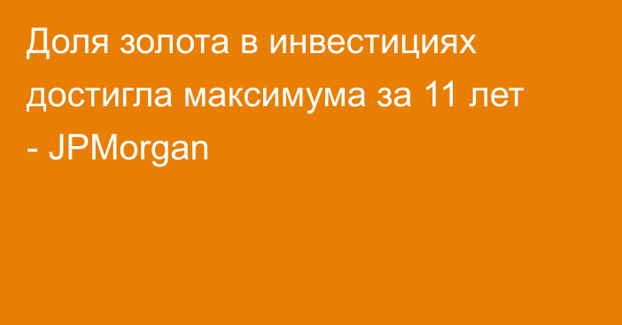 Доля золота в инвестициях достигла максимума за 11 лет - JPMorgan