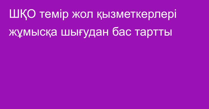 ШҚО темір жол қызметкерлері жұмысқа шығудан бас тартты