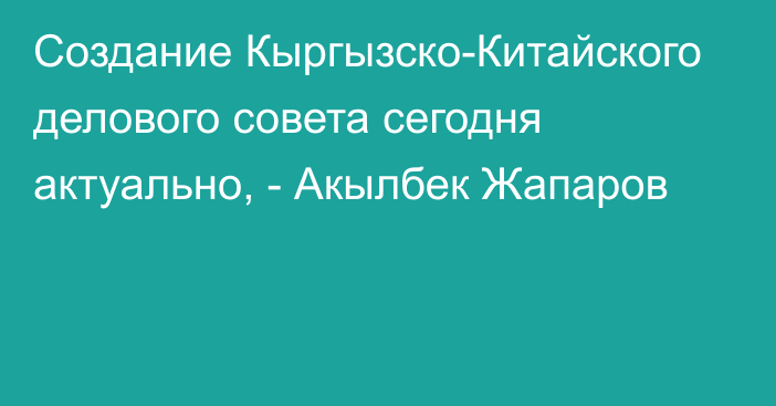 Создание Кыргызско-Китайского делового совета сегодня актуально, - Акылбек Жапаров