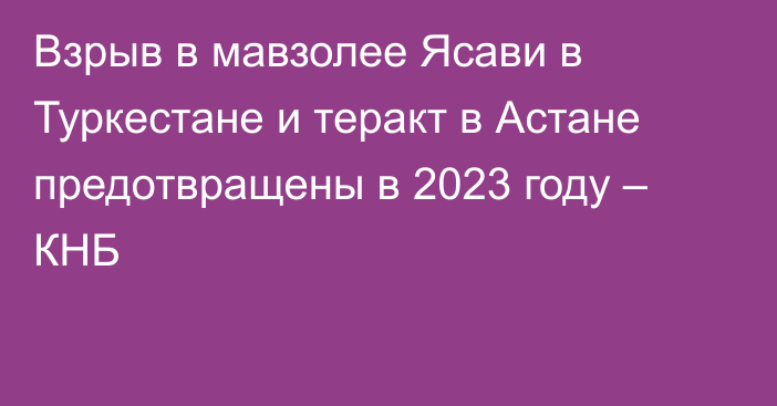 Взрыв в мавзолее Ясави в Туркестане и теракт в Астане предотвращены в 2023 году – КНБ