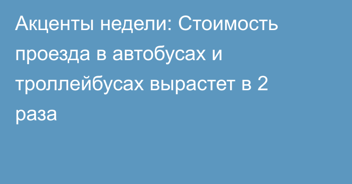 Акценты недели: Стоимость проезда в автобусах и троллейбусах вырастет в 2 раза