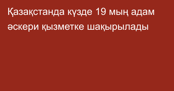 Қазақстанда күзде 19 мың адам әскери қызметке шақырылады