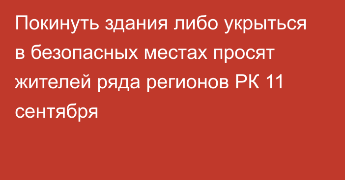 Покинуть здания либо укрыться в безопасных местах просят жителей ряда регионов РК 11 сентября