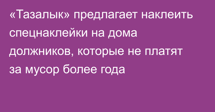 «Тазалык» предлагает наклеить спецнаклейки на дома должников, которые не платят за мусор более года