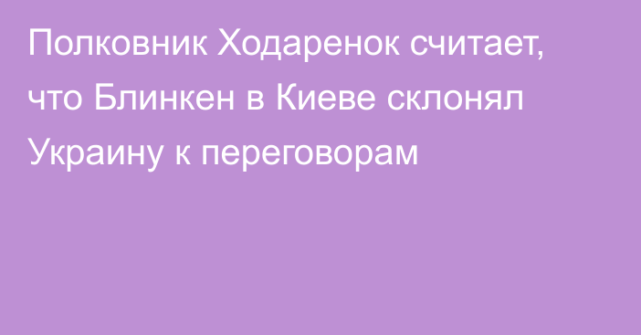 Полковник Ходаренок считает, что Блинкен в Киеве склонял Украину к переговорам